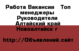 Работа Вакансии - Топ-менеджеры, Руководители. Алтайский край,Новоалтайск г.